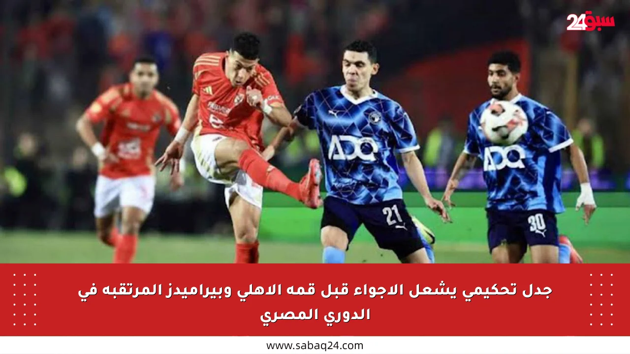 جدل تحكيمي يشعل الأجواء قبل قمة الأهلي وبيراميدز المرتقبة في الدوري المصري